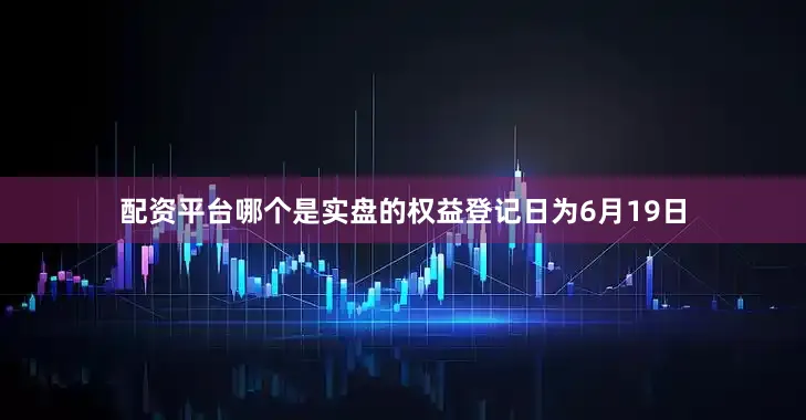 配资平台哪个是实盘的权益登记日为6月19日