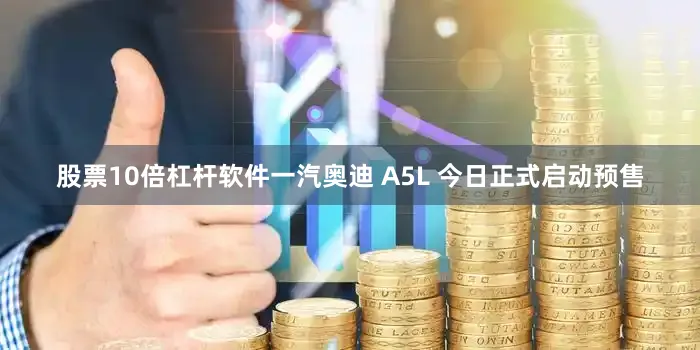 股票10倍杠杆软件一汽奥迪 A5L 今日正式启动预售