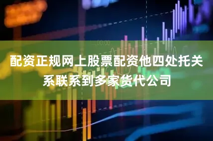 配资正规网上股票配资他四处托关系联系到多家货代公司