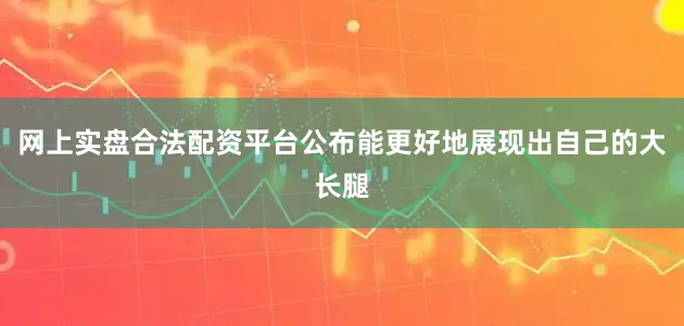 网上实盘合法配资平台公布能更好地展现出自己的大长腿