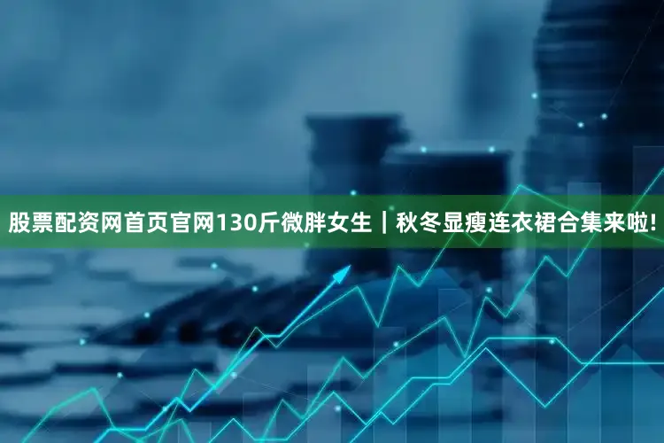 股票配资网首页官网130斤微胖女生｜秋冬显瘦连衣裙合集来啦!