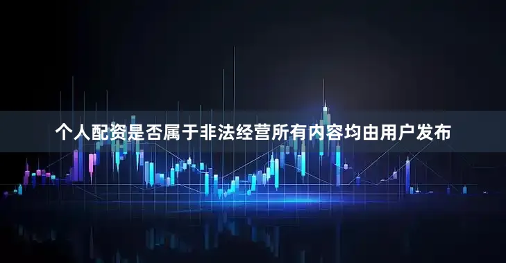 个人配资是否属于非法经营所有内容均由用户发布