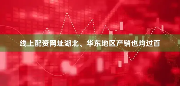 线上配资网址湖北、华东地区产销也均过百