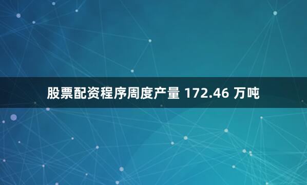 股票配资程序周度产量 172.46 万吨