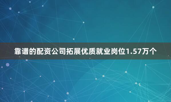 靠谱的配资公司拓展优质就业岗位1.57万个