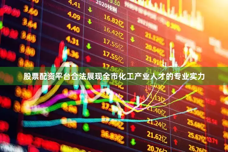 股票配资平台合法展现全市化工产业人才的专业实力