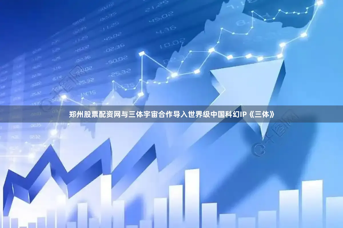 郑州股票配资网与三体宇宙合作导入世界级中国科幻IP《三体》