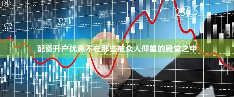配资开户优惠不在那些被众人仰望的殿堂之中