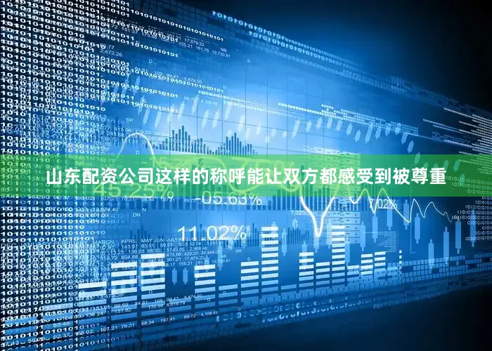 山东配资公司这样的称呼能让双方都感受到被尊重