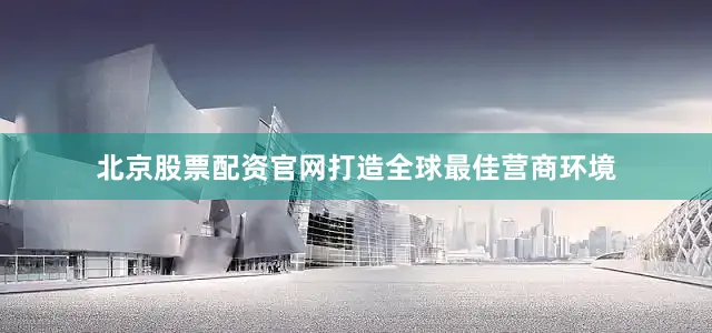 北京股票配资官网打造全球最佳营商环境