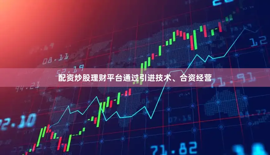 配资炒股理财平台通过引进技术、合资经营