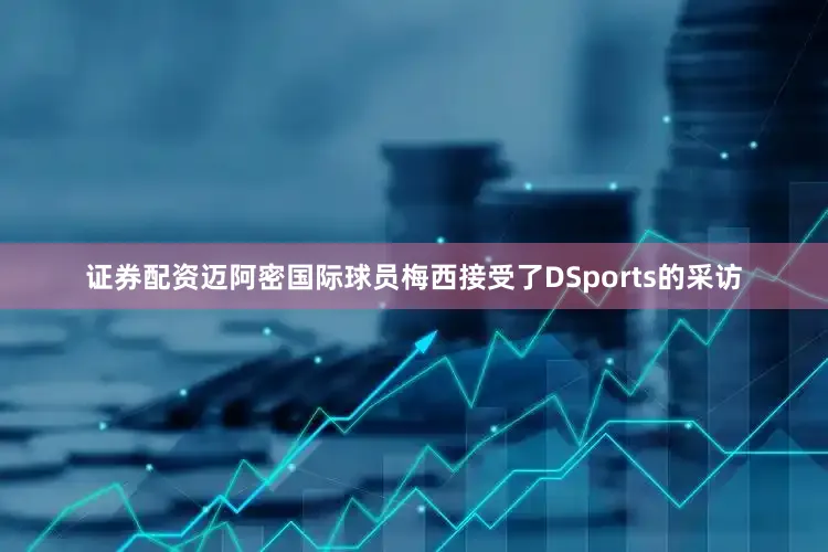 证券配资迈阿密国际球员梅西接受了DSports的采访