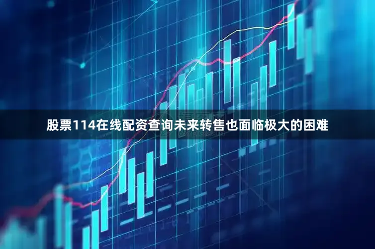 股票114在线配资查询未来转售也面临极大的困难