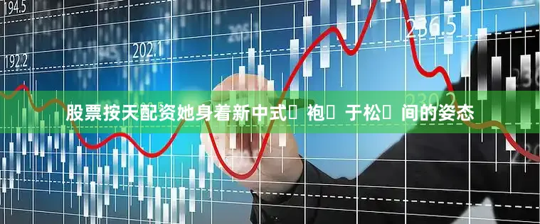 股票按天配资她身着新中式⻓袍⽴于松⽯间的姿态