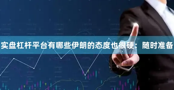 实盘杠杆平台有哪些伊朗的态度也很硬：随时准备