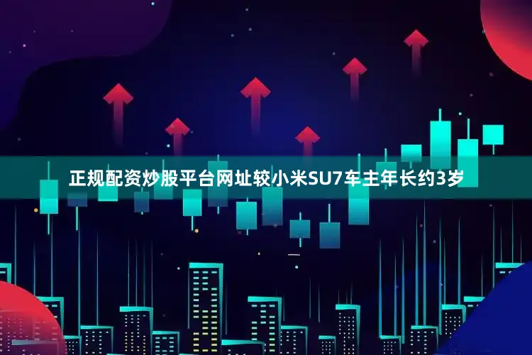正规配资炒股平台网址较小米SU7车主年长约3岁