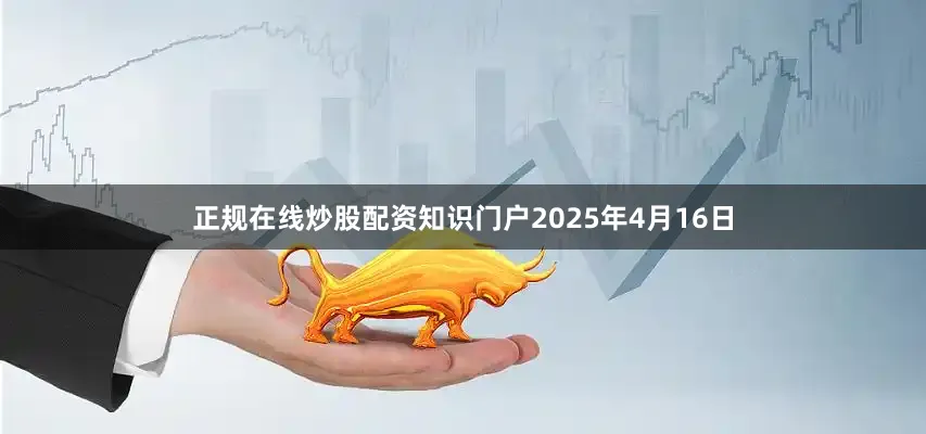 正规在线炒股配资知识门户2025年4月16日