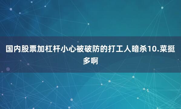 国内股票加杠杆小心被破防的打工人暗杀10.菜挺多啊