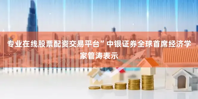 专业在线股票配资交易平台”中银证券全球首席经济学家管涛表示