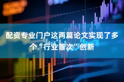 配资专业门户这两篇论文实现了多个“行业首次”创新