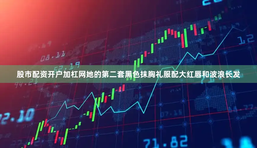 股市配资开户加杠网她的第二套黑色抹胸礼服配大红唇和波浪长发