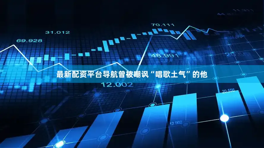 最新配资平台导航曾被嘲讽“唱歌土气”的他