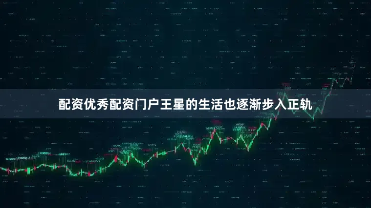 配资优秀配资门户王星的生活也逐渐步入正轨