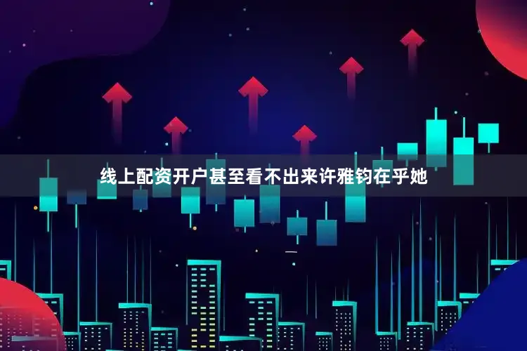 线上配资开户甚至看不出来许雅钧在乎她
