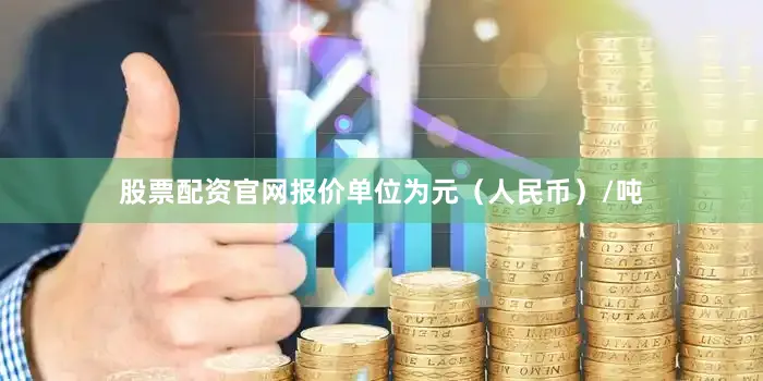 股票配资官网报价单位为元（人民币）/吨