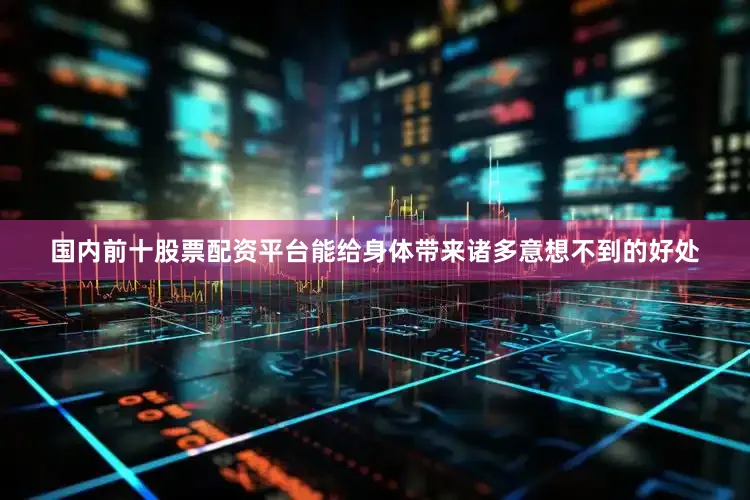 国内前十股票配资平台能给身体带来诸多意想不到的好处