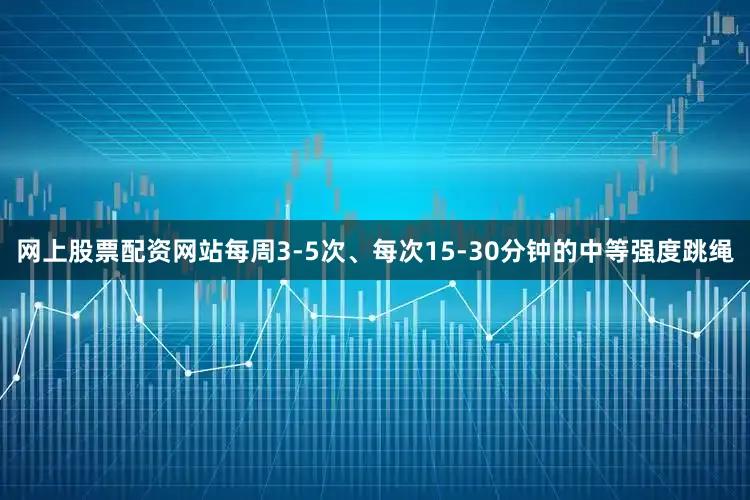 网上股票配资网站每周3-5次、每次15-30分钟的中等强度跳绳