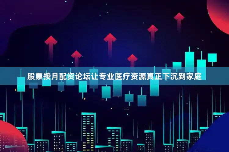股票按月配资论坛让专业医疗资源真正下沉到家庭