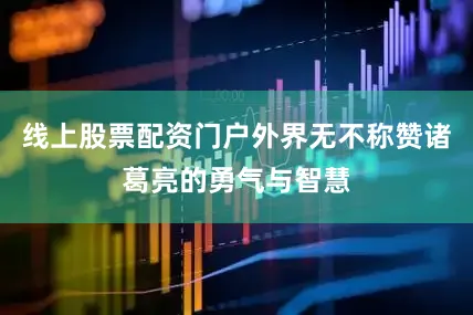 线上股票配资门户外界无不称赞诸葛亮的勇气与智慧