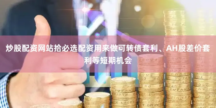 炒股配资网站拾必选配资用来做可转债套利、AH股差价套利等短期机会
