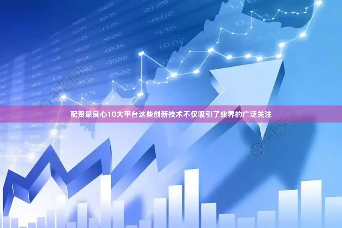 配资最良心10大平台这些创新技术不仅吸引了业界的广泛关注