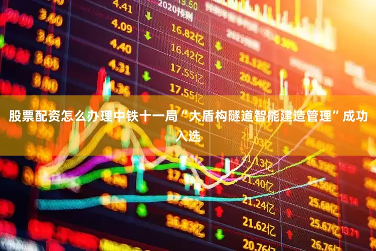 股票配资怎么办理中铁十一局“大盾构隧道智能建造管理”成功入选