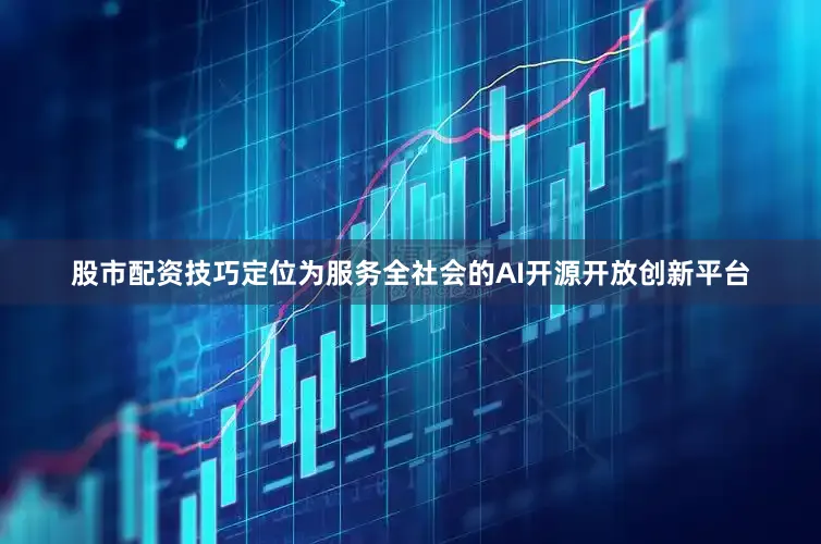 股市配资技巧定位为服务全社会的AI开源开放创新平台