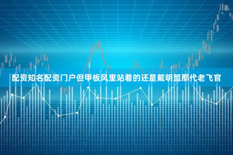 配资知名配资门户但甲板风里站着的还是戴明盟那代老飞官