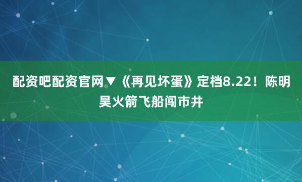 配资吧配资官网▼《再见坏蛋》定档8.22！陈明昊火箭飞船闯市井