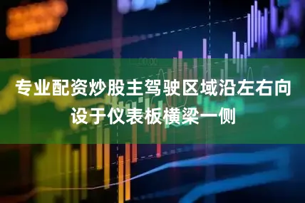 专业配资炒股主驾驶区域沿左右向设于仪表板横梁一侧
