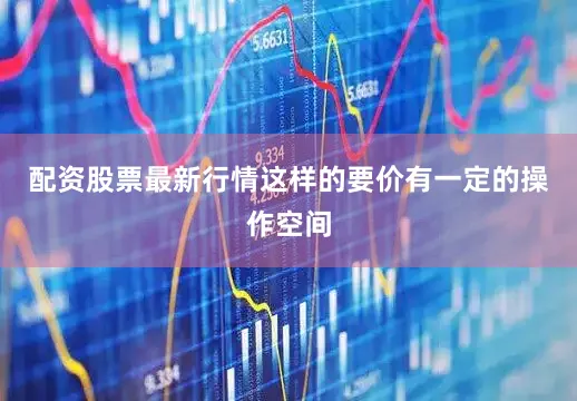 配资股票最新行情这样的要价有一定的操作空间