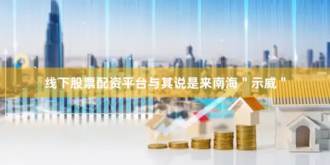 线下股票配资平台与其说是来南海＂示威＂
