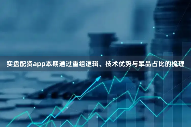 实盘配资app本期通过重组逻辑、技术优势与军品占比的梳理
