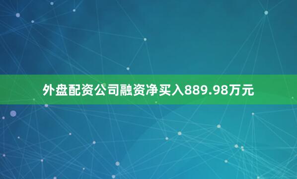 外盘配资公司融资净买入889.98万元