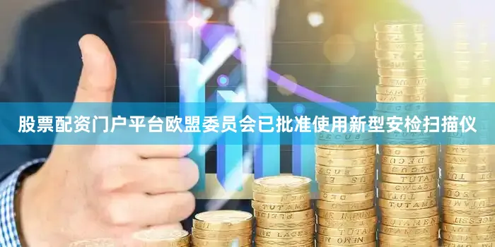 股票配资门户平台欧盟委员会已批准使用新型安检扫描仪