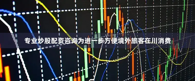 专业炒股配资咨询为进一步方便境外旅客在川消费