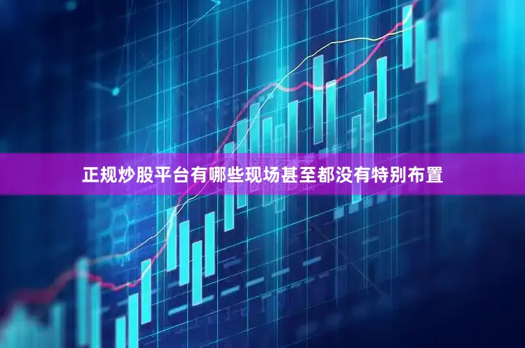 正规炒股平台有哪些现场甚至都没有特别布置