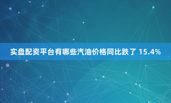 实盘配资平台有哪些汽油价格同比跌了 15.4%