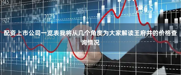 配资上市公司一览表我将从几个角度为大家解读王府井的价格查询情况