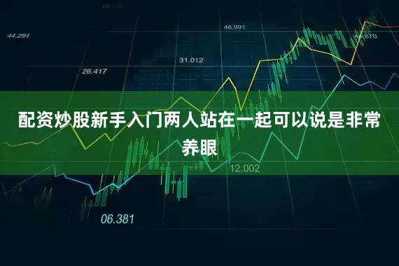 配资炒股新手入门两人站在一起可以说是非常养眼